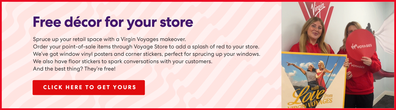 Free décor for your store Spruce up your retail space with a Virgin Voyages makeover. Order your point-of-sale items through Voyage Store to add a splash of red to your store. We’ve got window vinyl posters and corner stickers, perfect for sprucing up your windows. We also have floor stickers to spark conversations with your customers. And the best thing? They’re free!